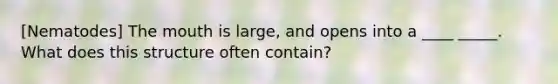 [Nematodes] The mouth is large, and opens into a ____ _____. What does this structure often contain?