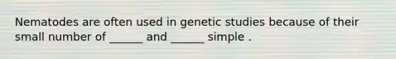 Nematodes are often used in genetic studies because of their small number of ______ and ______ simple .