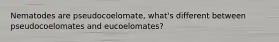 Nematodes are pseudocoelomate, what's different between pseudocoelomates and eucoelomates?