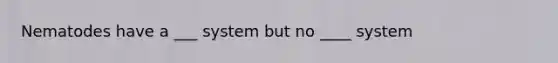 Nematodes have a ___ system but no ____ system
