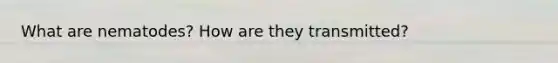 What are nematodes? How are they transmitted?