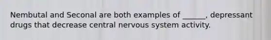 Nembutal and Seconal are both examples of ______, depressant drugs that decrease central nervous system activity.