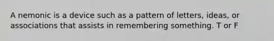 A nemonic is a device such as a pattern of letters, ideas, or associations that assists in remembering something. T or F