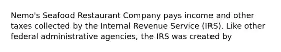 Nemo's Seafood Restaurant Company pays income and other taxes collected by the Internal Revenue Service (IRS). Like other federal administrative agencies, the IRS was created by