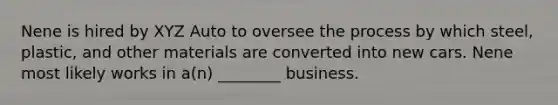 Nene is hired by XYZ Auto to oversee the process by which steel, plastic, and other materials are converted into new cars. Nene most likely works in a(n) ________ business.