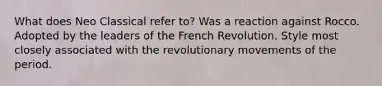 What does Neo Classical refer to? Was a reaction against Rocco. Adopted by the leaders of the French Revolution. Style most closely associated with the revolutionary movements of the period.