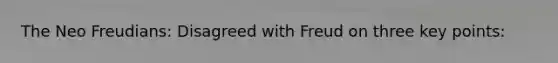 The Neo Freudians: Disagreed with Freud on three key points: