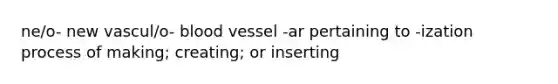 ne/o- new vascul/o- blood vessel -ar pertaining to -ization process of making; creating; or inserting