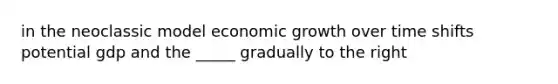 in the neoclassic model economic growth over time shifts potential gdp and the _____ gradually to the right