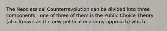 The Neoclassical Counterrevolution can be divided into three components - one of three of them is the Public Choice Theory (also known as the new political economy approach) which...