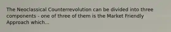 The Neoclassical Counterrevolution can be divided into three components - one of three of them is the Market Friendly Approach which...