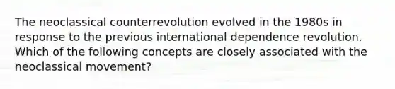 The neoclassical counterrevolution evolved in the 1980s in response to the previous international dependence revolution. Which of the following concepts are closely associated with the neoclassical movement?