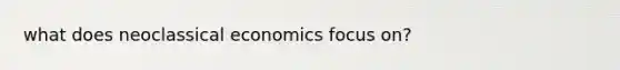 what does neoclassical economics focus on?