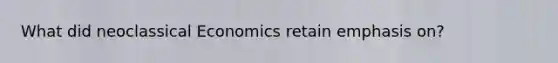 What did neoclassical Economics retain emphasis on?