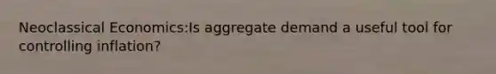 Neoclassical Economics:Is aggregate demand a useful tool for controlling inflation?
