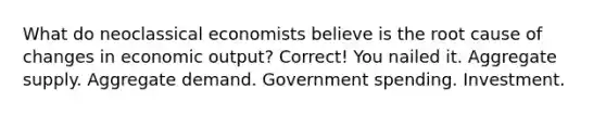 What do neoclassical economists believe is the root cause of changes in economic output? Correct! You nailed it. Aggregate supply. Aggregate demand. Government spending. Investment.