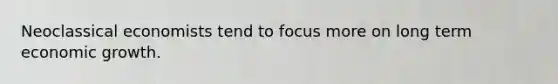 Neoclassical economists tend to focus more on long term economic growth.