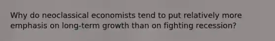 Why do neoclassical economists tend to put relatively more emphasis on long-term growth than on fighting recession?