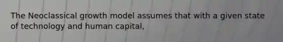 The Neoclassical growth model assumes that with a given state of technology and human capital,