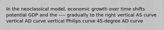 In the neoclassical model, economic growth over time shifts potential GDP and the ---- gradually to the right vertical AS curve vertical AD curve vertical Philips curve 45-degree AD curve