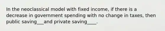 In the neoclassical model with fixed income, if there is a decrease in government spending with no change in taxes, then public saving___and private saving____.