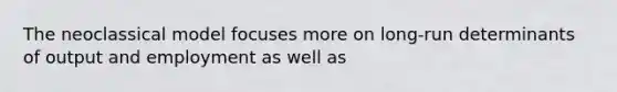 The neoclassical model focuses more on long-run determinants of output and employment as well as