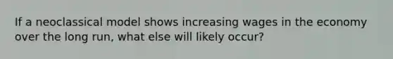 If a neoclassical model shows increasing wages in the economy over the long run, what else will likely occur?