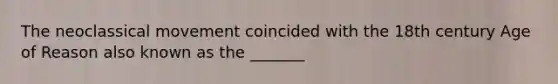 The neoclassical movement coincided with the 18th century Age of Reason also known as the _______