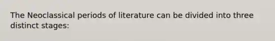 The Neoclassical periods of literature can be divided into three distinct stages: