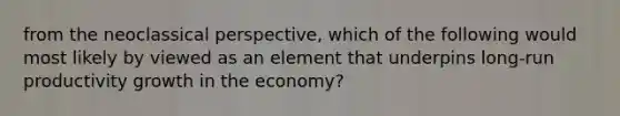 from the neoclassical perspective, which of the following would most likely by viewed as an element that underpins long-run productivity growth in the economy?