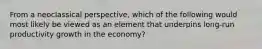 From a neoclassical perspective, which of the following would most likely be viewed as an element that underpins long-run productivity growth in the economy?