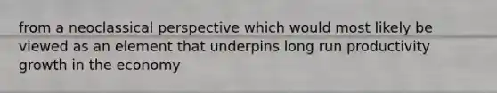 from a neoclassical perspective which would most likely be viewed as an element that underpins long run productivity growth in the economy