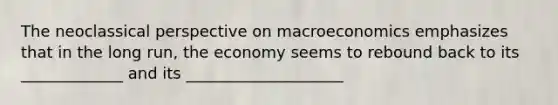 The neoclassical perspective on macroeconomics emphasizes that in the long run, the economy seems to rebound back to its _____________ and its ____________________