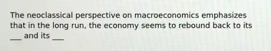 The neoclassical perspective on macroeconomics emphasizes that in the long run, the economy seems to rebound back to its ___ and its ___