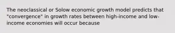 The neoclassical or Solow economic growth model predicts that "convergence" in growth rates between high-income and low-income economies will occur because