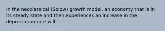 In the neoclassical (Solow) growth model, an economy that is in its steady state and then experiences an increase in the depreciation rate will