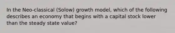 In the Neo-classical (Solow) growth model, which of the following describes an economy that begins with a capital stock lower than the steady state value?