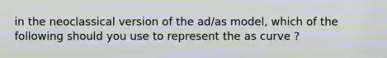 in the neoclassical version of the ad/as model, which of the following should you use to represent the as curve ?