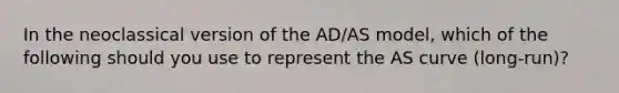 In the neoclassical version of the AD/AS model, which of the following should you use to represent the AS curve (long-run)?