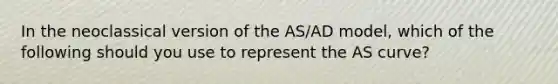 In the neoclassical version of the AS/AD model, which of the following should you use to represent the AS curve?