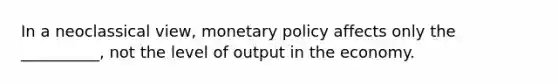 In a neoclassical view, <a href='https://www.questionai.com/knowledge/kEE0G7Llsx-monetary-policy' class='anchor-knowledge'>monetary policy</a> affects only the __________, not the level of output in the economy.