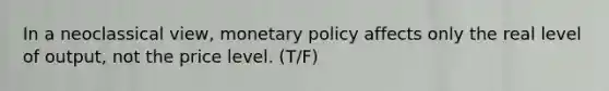 In a neoclassical view, monetary policy affects only the real level of output, not the price level. (T/F)