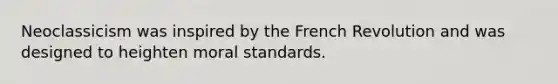 Neoclassicism was inspired by the French Revolution and was designed to heighten moral standards.