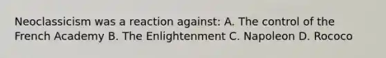 Neoclassicism was a reaction against: A. The control of the French Academy B. The Enlightenment C. Napoleon D. Rococo