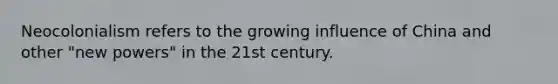 Neocolonialism refers to the growing influence of China and other "new powers" in the 21st century.