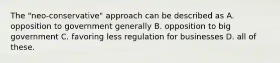 The "neo-conservative" approach can be described as A. opposition to government generally B. opposition to big government C. favoring less regulation for businesses D. all of these.