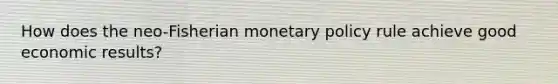 How does the neo-Fisherian <a href='https://www.questionai.com/knowledge/kEE0G7Llsx-monetary-policy' class='anchor-knowledge'>monetary policy</a> rule achieve good economic results?