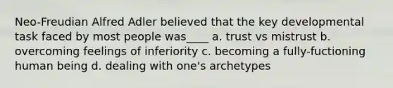 Neo-Freudian Alfred Adler believed that the key developmental task faced by most people was____ a. trust vs mistrust b. overcoming feelings of inferiority c. becoming a fully-fuctioning human being d. dealing with one's archetypes