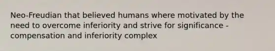 Neo-Freudian that believed humans where motivated by the need to overcome inferiority and strive for significance - compensation and inferiority complex