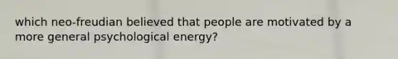 which neo-freudian believed that people are motivated by a more general psychological energy?